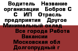 Водитель › Название организации ­ Бобров С.С., ИП › Отрасль предприятия ­ Другое › Минимальный оклад ­ 25 000 - Все города Работа » Вакансии   . Московская обл.,Долгопрудный г.